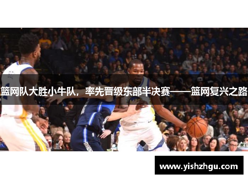 篮网队大胜小牛队，率先晋级东部半决赛——篮网复兴之路