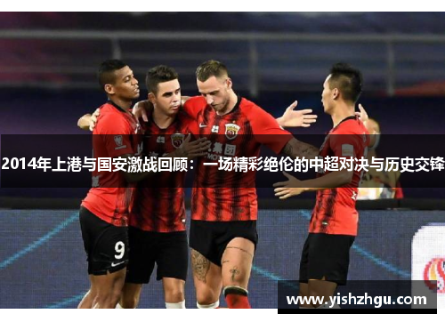 2014年上港与国安激战回顾：一场精彩绝伦的中超对决与历史交锋