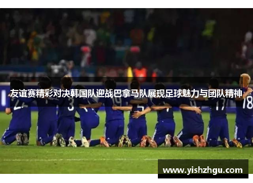 友谊赛精彩对决韩国队迎战巴拿马队展现足球魅力与团队精神