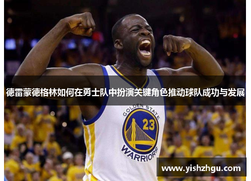 德雷蒙德格林如何在勇士队中扮演关键角色推动球队成功与发展