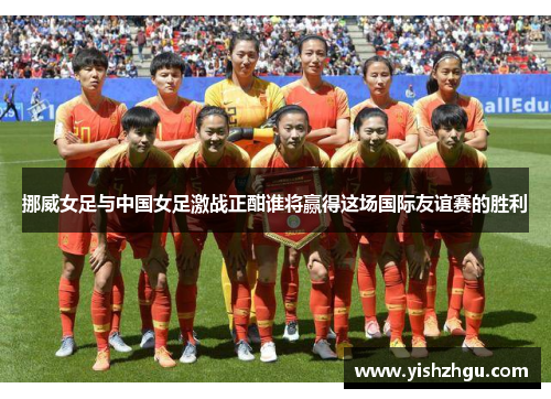 挪威女足与中国女足激战正酣谁将赢得这场国际友谊赛的胜利