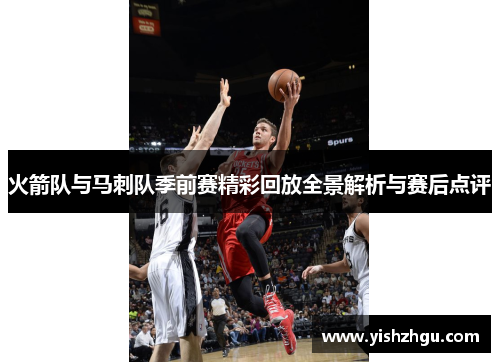 火箭队与马刺队季前赛精彩回放全景解析与赛后点评