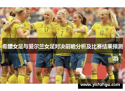 希腊女足与爱尔兰女足对决前瞻分析及比赛结果预测