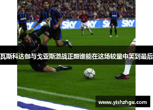 瓦斯科达伽与戈亚斯激战正酣谁能在这场较量中笑到最后