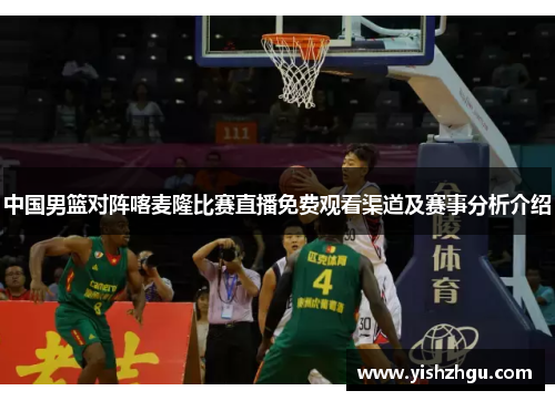 中国男篮对阵喀麦隆比赛直播免费观看渠道及赛事分析介绍