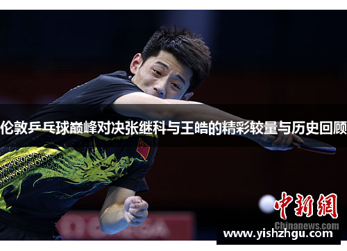 伦敦乒乓球巅峰对决张继科与王皓的精彩较量与历史回顾