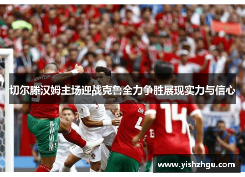 切尔滕汉姆主场迎战克鲁全力争胜展现实力与信心