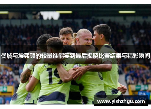 曼城与埃弗顿的较量谁能笑到最后揭晓比赛结果与精彩瞬间